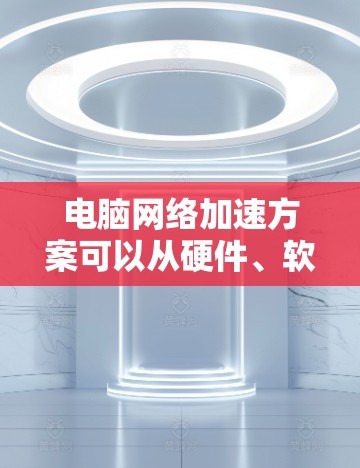 电脑网络加速方案可以从硬件、软件、网络配置等多个方面入手，以下是一些常见的网络加速方法和优化建议