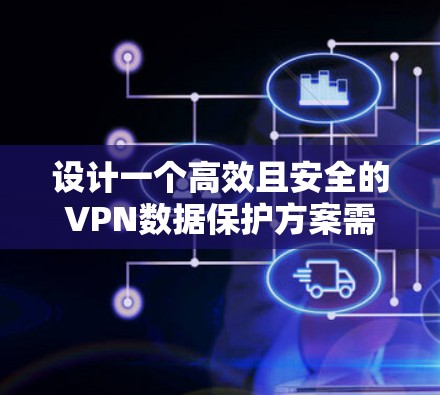 设计一个高效且安全的VPN数据保护方案需要综合考虑多个方面，以确保数据在传输过程中的安全性和完整性。以下是一个结构化的VPN数据保护方案
