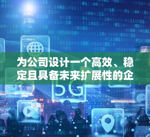 为公司设计一个高效、稳定且具备未来扩展性的企业网络连接方案，需要综合考虑多个关键因素。以下是对这一问题的详细分析和分步解决方案
