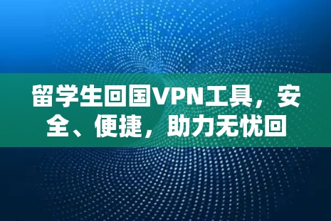 留学生回国VPN工具，安全、便捷，助力无忧回国