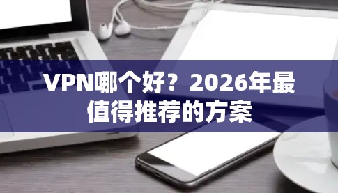 VPN哪个好？2026年最值得推荐的方案