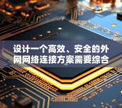 设计一个高效、安全的外网网络连接方案需要综合考虑多个方面。以下是一个结构化的方案，帮助您实现稳定且安全的外网连接