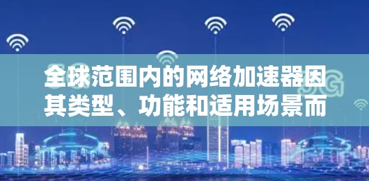 全球范围内的网络加速器因其类型、功能和适用场景而有所不同。以下是对几种主要网络加速器的分析和排名