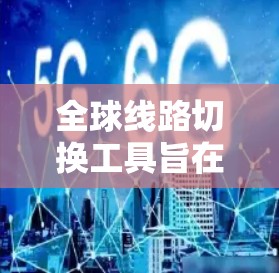 全球线路切换工具旨在帮助用户在不同网络环境下切换网络连接，确保最佳性能和可靠性。以下是针对您的需求的详细分析和推荐
