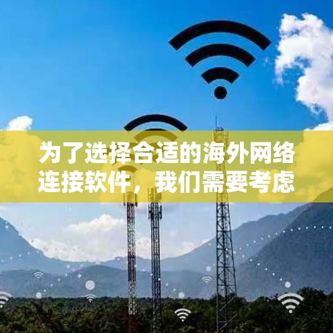 为了选择合适的海外网络连接软件，我们需要考虑以下几个关键因素，并基于这些因素进行综合分析