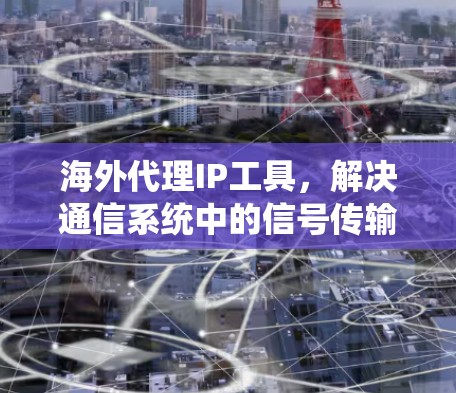 海外代理IP工具，解决通信系统中的信号传输难题