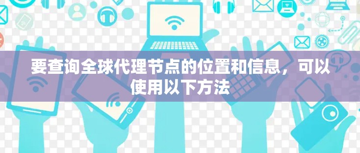 要查询全球代理节点的位置和信息，可以使用以下方法