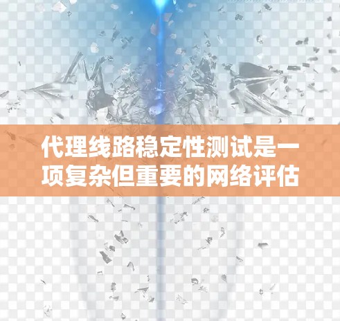 代理线路稳定性测试是一项复杂但重要的网络评估过程，旨在确保互联网中的数据转发路线能够高效、可靠地运行。以下是对该测试的详细分步骤说明，帮助您全面理解和执行
