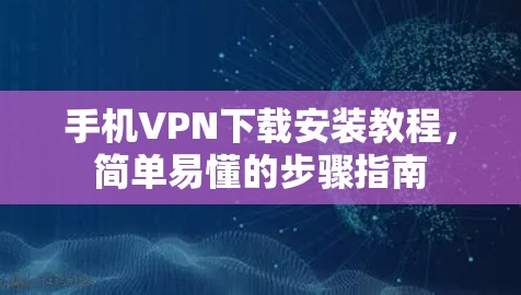 手机<strong>VPN下载</strong>安装教程，简单易懂的步骤指南