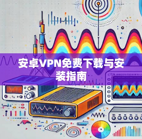 安卓VPN免费下载与安装指南