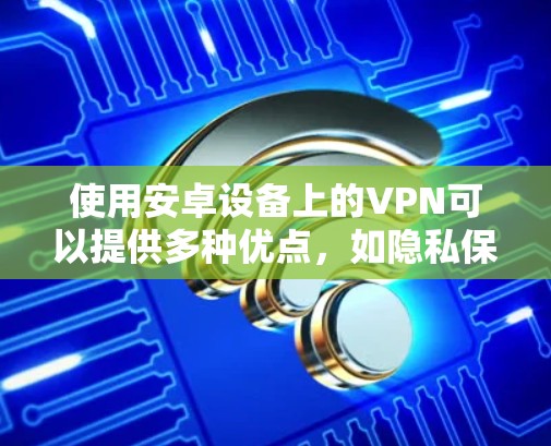 使用安卓设备上的VPN可以提供多种优点，如隐私保护、跨国访问和网络安全。以下是使用VPN的详细步骤