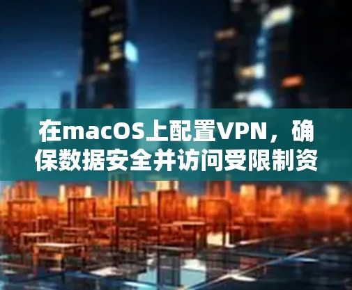在macOS上配置VPN，确保数据安全并访问受限制资源，可以按照以下步骤进行
