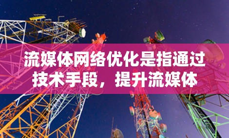 流媒体网络优化是指通过技术手段，提升流媒体内容在网络环境下的传播效率和用户体验。以下是一些常用的流媒体网络优化软件和工具，帮助你优化流媒体性能