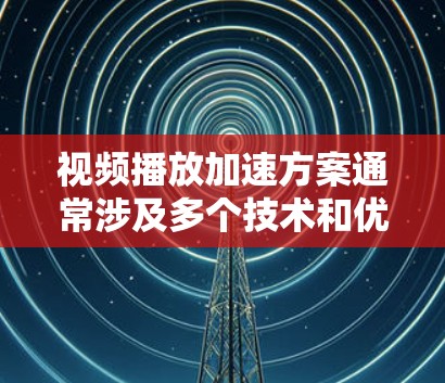 视频播放加速方案通常涉及多个技术和优化点，以下是一些常用的方法和思路，能够有效提升视频播放的速度和用户体验