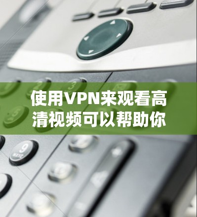 使用VPN来观看高清视频可以帮助你绕过地区限制或保护隐私，但请确保其合法合规。以下是一些推荐的VPN服务，它们在高清视频流高清观看方面表现不错