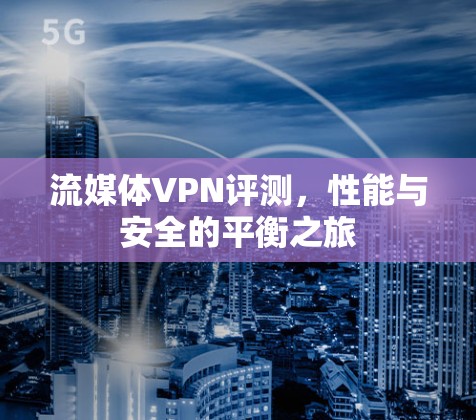 流媒体VPN评测，性能与安全的平衡之旅