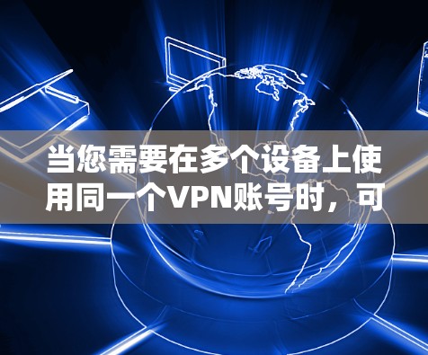 当您需要在多个设备上使用同一个VPN账号时，可以按照以下步骤进行设置