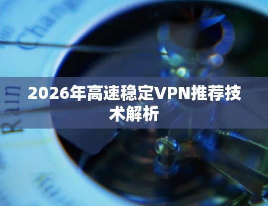 2026年高速稳定VPN推荐技术解析