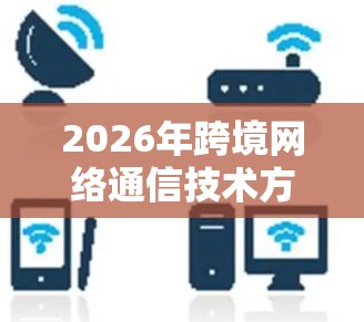 2026年跨境网络通信技术方案