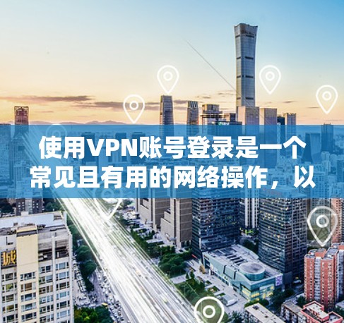 使用VPN账号登录是一个常见且有用的网络操作，以下是分步骤的指南