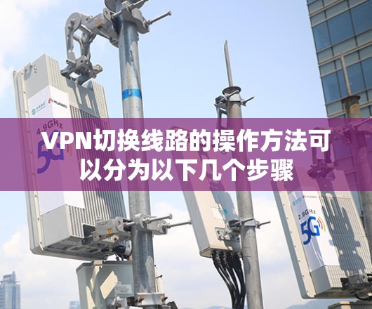 VPN切换线路的操作方法可以分为以下几个步骤