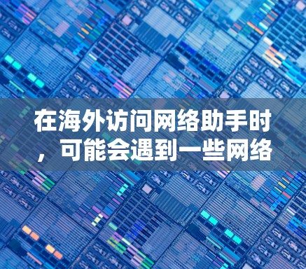 在海外访问网络助手时，可能会遇到一些网络连接或隐私问题。以下是一些可能遇到的问题及解决方法