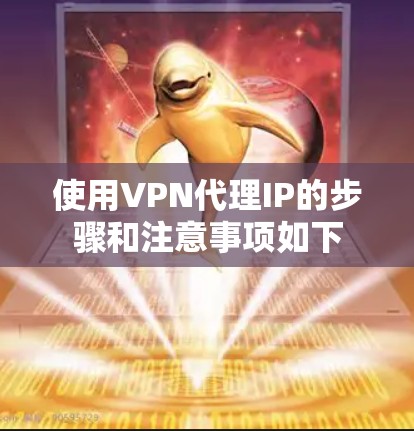 使用VPN代理IP的步骤和注意事项如下