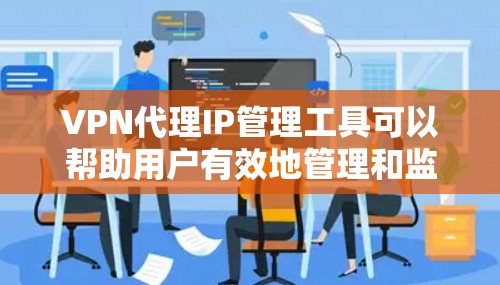 VPN代理IP管理工具可以帮助用户有效地管理和监控VPN代理IP的使用情况，确保网络安全和性能。以下是一些常见的VPN代理IP管理工具和解决方案