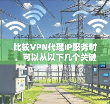 比较VPN代理IP服务时，可以从以下几个关键因素进行分析，以做出最适合您的选择
