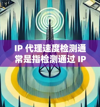 IP 代理速度检测通常是指检测通过 IP 代理服务器的网络连接速度。这可以用于评估网络连接的性能，包括带宽、延迟、丢包率等。以下是一些常用的方法和工具