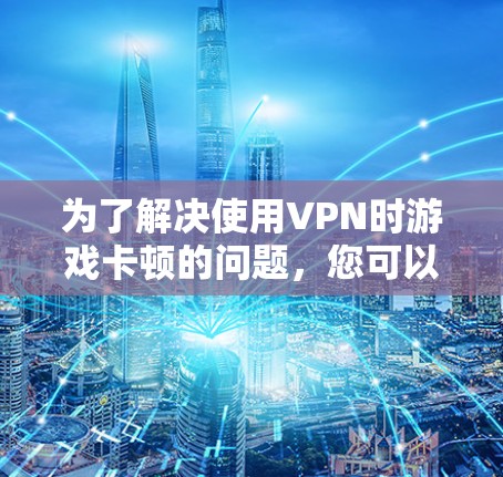 为了解决使用VPN时游戏卡顿的问题，您可以按照以下步骤进行优化和调整
