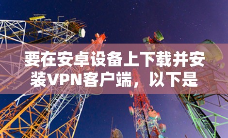 要在安卓设备上下载并安装VPN客户端，以下是一些建议的步骤。请确保从可靠的VPN服务提供商处获取客户端，以确保安全性和兼容性