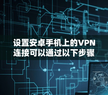 设置安卓手机上的VPN连接可以通过以下步骤进行，确保过程顺利且安全