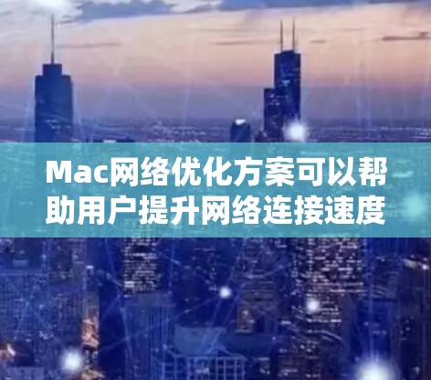 Mac网络优化方案可以帮助用户提升网络连接速度、稳定性和性能。以下是一些常见的网络优化方法和建议