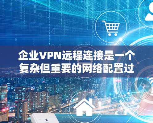 企业VPN远程连接是一个复杂但重要的网络配置过程，旨在为远程用户提供安全、可靠且高效的网络访问服务。以下是详细的步骤指南