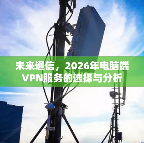 未来通信，2026年电脑端VPN服务的选择与分析