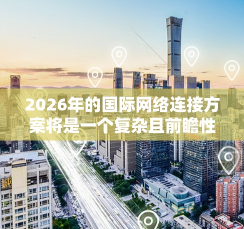2026年的国际网络连接方案将是一个复杂且前瞻性的计划，涉及全球范围内的高速数据传输、网络安全、云计算以及人工智能等多方面的应用。以下是一些可能的技术方向和方案建议