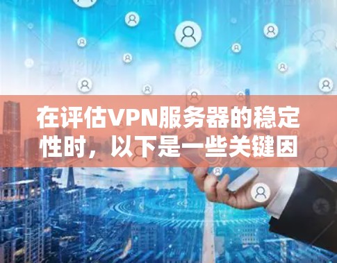 在评估VPN服务器的稳定性时，以下是一些关键因素和步骤，帮助你做出明智的选择