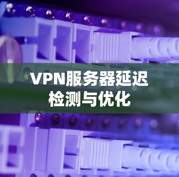 VPN服务器延迟检测与优化