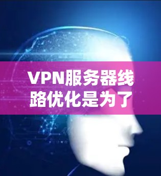 VPN服务器线路优化是为了提升VPN服务的性能、稳定性和安全性，以下是一些常见的优化方法和建议