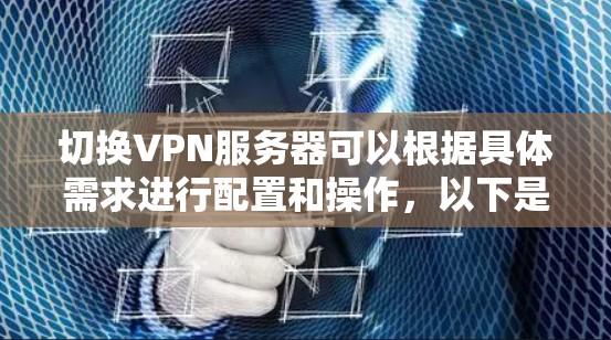 切换VPN服务器可以根据具体需求进行配置和操作，以下是一些详细的步骤和注意事项