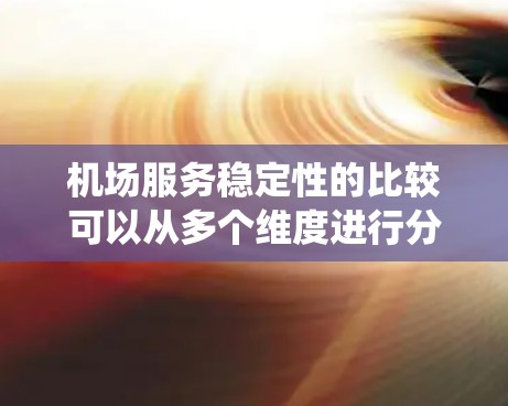 机场服务稳定性的比较可以从多个维度进行分析，包括服务质量、人员培训、设备维护、应急能力、信息系统稳定性等方面。以下是一些常见的比较维度和相关因素