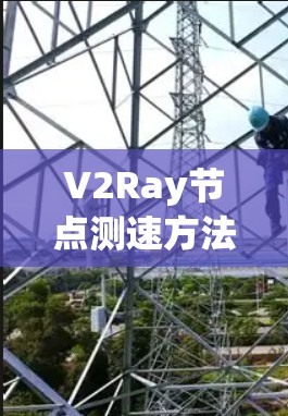 V2Ray节点测速方法揭秘，从基础到实践