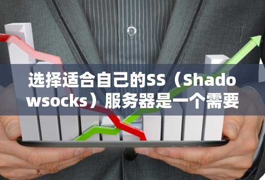 选择适合自己的SS（Shadowsocks）服务器是一个需要综合考虑多个因素的过程，以下是一个有条理的选择指南，帮助你找到最适合自己的解决方案