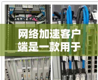 网络加速客户端是一款用于优化网络性能的软件，旨在通过多种技术手段加快数据传输速度。以下是对网络加速客户端的详细分析
