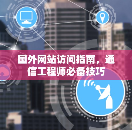 国外网站访问指南，通信工程师必备技巧