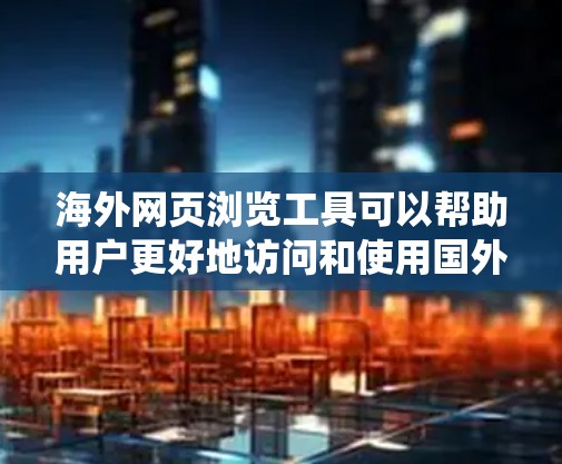 海外网页浏览工具可以帮助用户更好地访问和使用国外网站的内容，特别是在翻译、绕过网络限制、保护隐私等方面。以下是一些常见的工具及其使用建议
