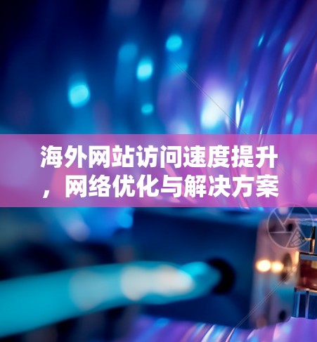 海外网站访问速度提升，网络优化与解决方案