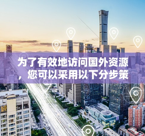 为了有效地访问国外资源，您可以采用以下分步策略