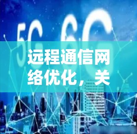 远程通信网络优化，关键技术与实践方案